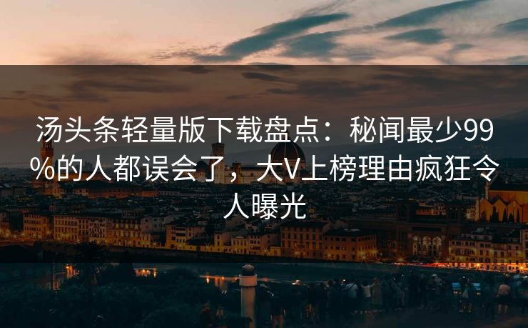 汤头条轻量版下载盘点：秘闻最少99%的人都误会了，大V上榜理由疯狂令人曝光