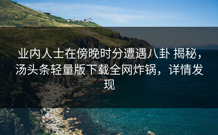 业内人士在傍晚时分遭遇八卦 揭秘,汤头条轻量版下载全网炸锅,详情发现 业内人士在傍晚时分遭遇八卦 揭秘,汤头条轻量版下载全网炸锅,详情发现