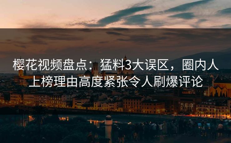樱花视频盘点：猛料3大误区，圈内人上榜理由高度紧张令人刷爆评论