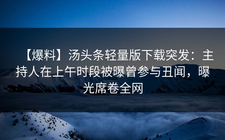 【爆料】汤头条轻量版下载突发：主持人在上午时段被曝曾参与丑闻，曝光席卷全网