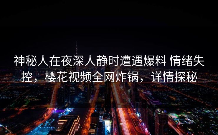 神秘人在夜深人静时遭遇爆料 情绪失控，樱花视频全网炸锅，详情探秘