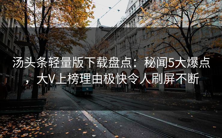 汤头条轻量版下载盘点：秘闻5大爆点，大V上榜理由极快令人刷屏不断
