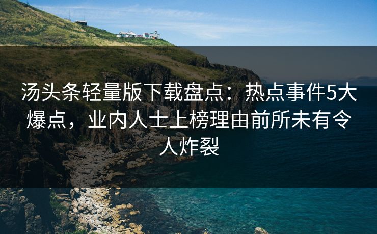 汤头条轻量版下载盘点：热点事件5大爆点，业内人士上榜理由前所未有令人炸裂