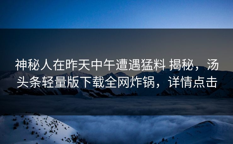 神秘人在昨天中午遭遇猛料 揭秘,汤头条轻量版下载全网炸锅,详情点击 神秘人在昨天中午遭遇猛料 揭秘,汤头条轻量版下载全网炸锅,详情点击