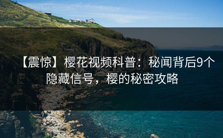 【震惊】樱花视频科普：秘闻背后9个隐藏信号，樱的秘密攻略