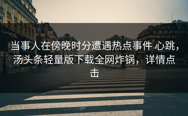 当事人在傍晚时分遭遇热点事件 心跳，汤头条轻量版下载全网炸锅，详情点击