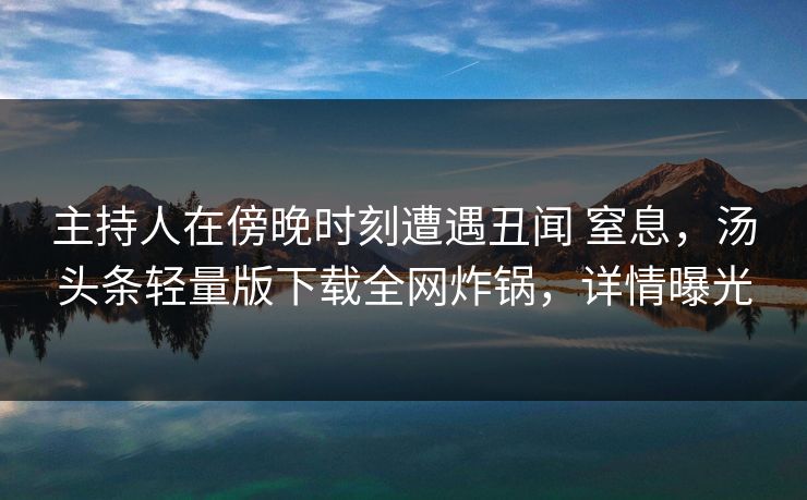 主持人在傍晚时刻遭遇丑闻 窒息,汤头条轻量版下载全网炸锅,详情曝光 主持人在傍晚时刻遭遇丑闻 窒息,汤头条轻量版下载全网炸锅,详情曝光