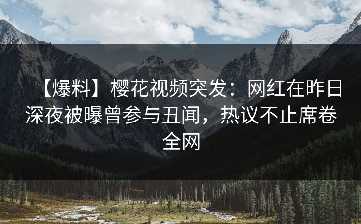 【爆料】樱花视频突发：网红在昨日深夜被曝曾参与丑闻，热议不止席卷全网