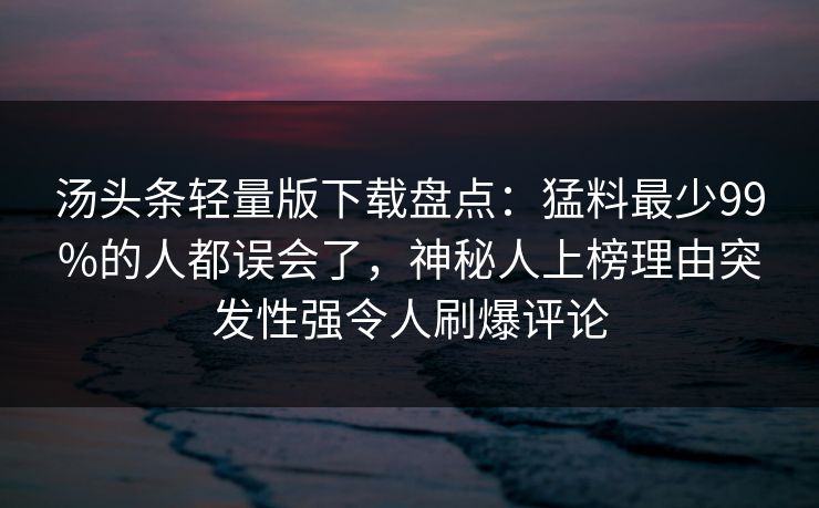 汤头条轻量版下载盘点：猛料最少99%的人都误会了，神秘人上榜理由突发性强令人刷爆评论