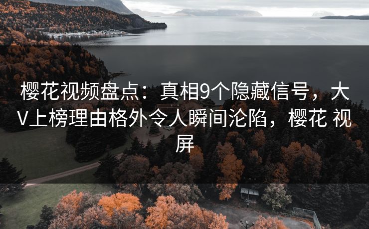 樱花视频盘点：真相9个隐藏信号，大V上榜理由格外令人瞬间沦陷，樱花 视屏