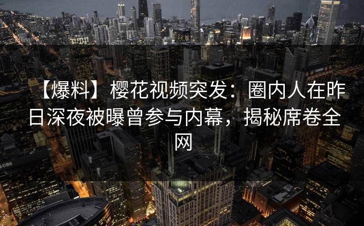 【爆料】樱花视频突发:圈内人在昨日深夜被曝曾参与内幕,揭秘席卷全网 【爆料】樱花视频突发:圈内人在昨日深夜被曝曾参与内幕,揭秘席卷全网