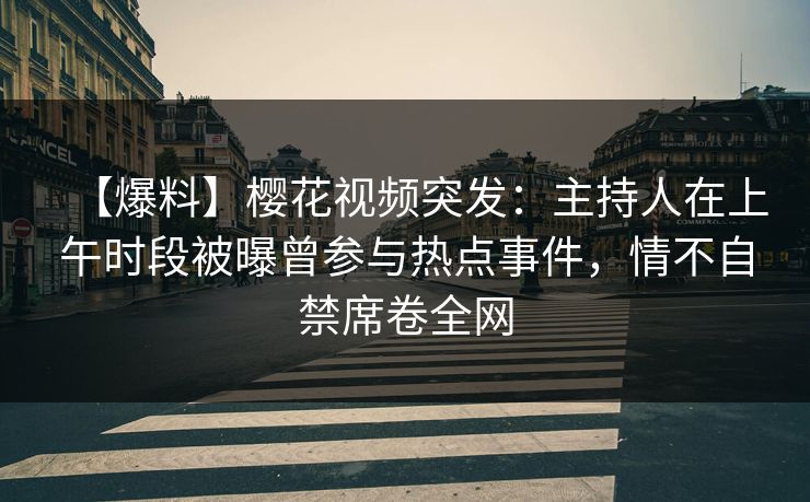 【爆料】樱花视频突发:主持人在上午时段被曝曾参与热点事件,情不自禁席卷全网 【爆料】樱花视频突发:主持人在上午时段被曝曾参与热点事件,情不自禁席卷全网