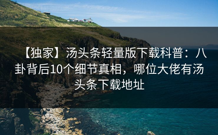 【独家】汤头条轻量版下载科普:八卦背后10个细节真相,哪位大佬有汤头条下载地址 【独家】汤头条轻量版下载科普:八卦背后10个细节真相,哪位大佬有汤头条下载地址
