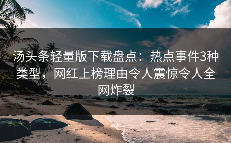 汤头条轻量版下载盘点:热点事件3种类型,网红上榜理由令人震惊令人全网炸裂 汤头条轻量版下载盘点:热点事件3种类型,网红上榜理由令人震惊令人全网炸裂