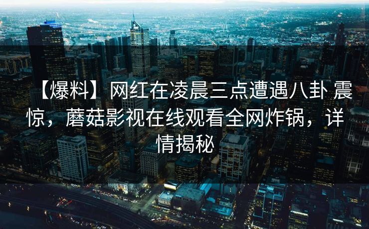 【爆料】网红在凌晨三点遭遇八卦 震惊，蘑菇影视在线观看全网炸锅，详情揭秘