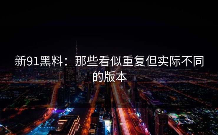 新91黑料：那些看似重复但实际不同的版本