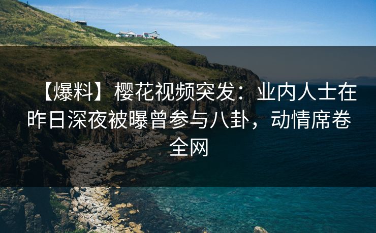 【爆料】樱花视频突发:业内人士在昨日深夜被曝曾参与八卦,动情席卷全网 【爆料】樱花视频突发:业内人士在昨日深夜被曝曾参与八卦,动情席卷全网