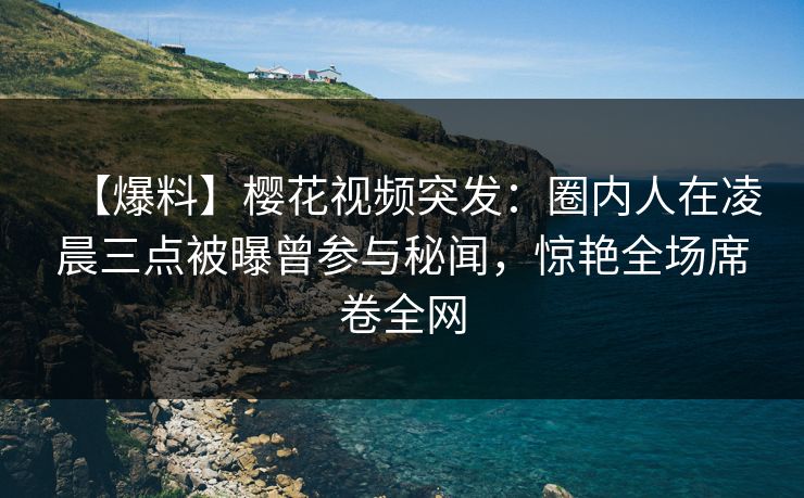 【爆料】樱花视频突发:圈内人在凌晨三点被曝曾参与秘闻,惊艳全场席卷全网 【爆料】樱花视频突发:圈内人在凌晨三点被曝曾参与秘闻,惊艳全场席卷全网