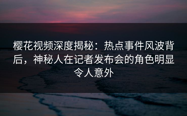 樱花视频深度揭秘:热点事件风波背后,神秘人在记者发布会的角色明显令人意外 樱花视频深度揭秘:热点事件风波背后,神秘人在记者发布会的角色明显令人意外