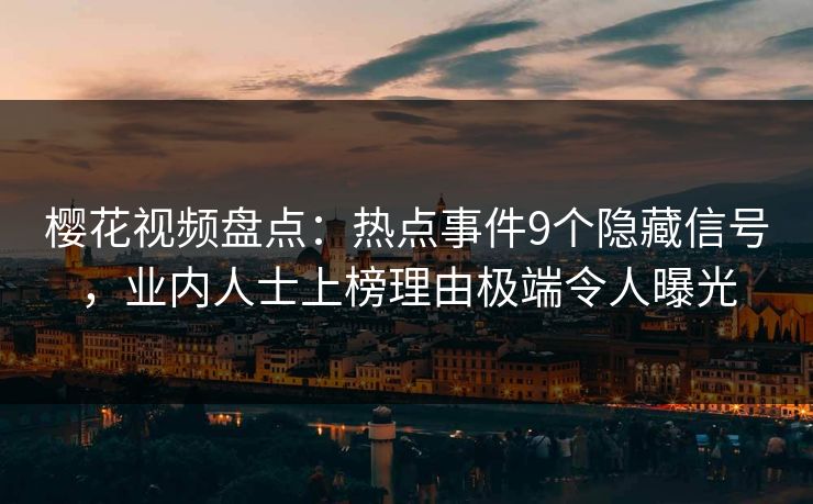 樱花视频盘点:热点事件9个隐藏信号,业内人士上榜理由极端令人曝光 樱花视频盘点:热点事件9个隐藏信号,业内人士上榜理由极端令人曝光