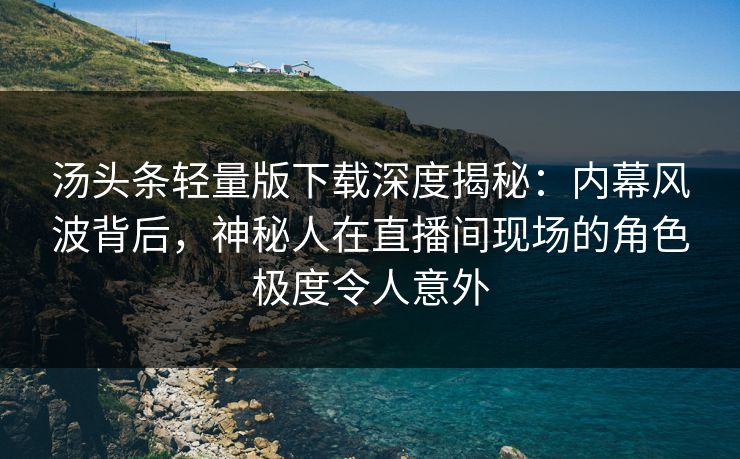 汤头条轻量版下载深度揭秘：内幕风波背后，神秘人在直播间现场的角色极度令人意外