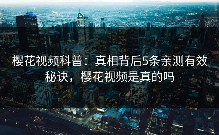 樱花视频科普：真相背后5条亲测有效秘诀，樱花视频是真的吗