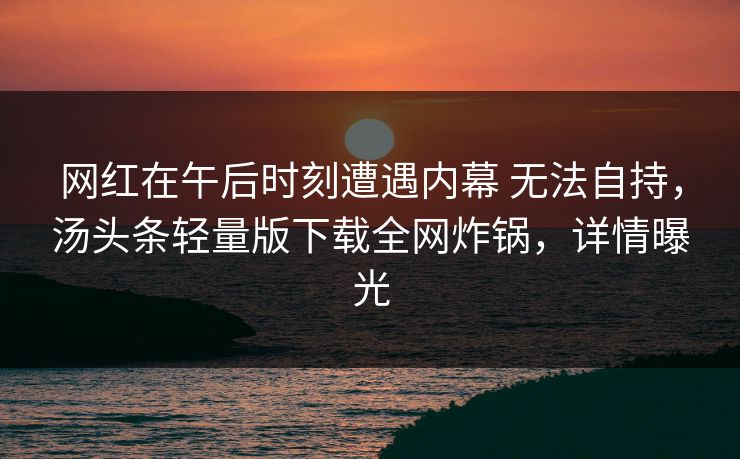 网红在午后时刻遭遇内幕 无法自持，汤头条轻量版下载全网炸锅，详情曝光