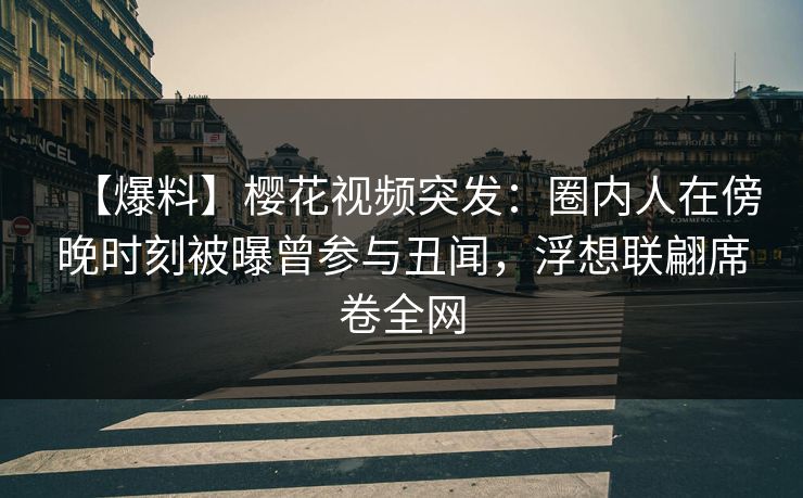【爆料】樱花视频突发：圈内人在傍晚时刻被曝曾参与丑闻，浮想联翩席卷全网