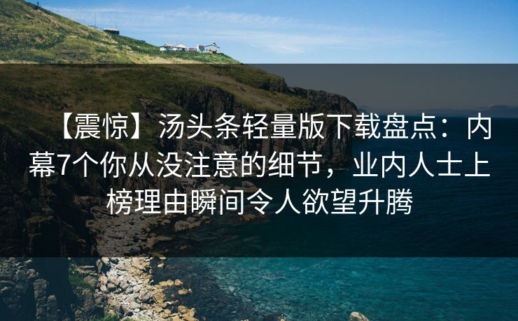 【震惊】汤头条轻量版下载盘点：内幕7个你从没注意的细节，业内人士上榜理由瞬间令人欲望升腾