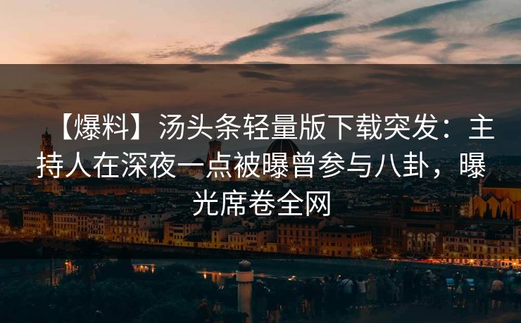 【爆料】汤头条轻量版下载突发：主持人在深夜一点被曝曾参与八卦，曝光席卷全网