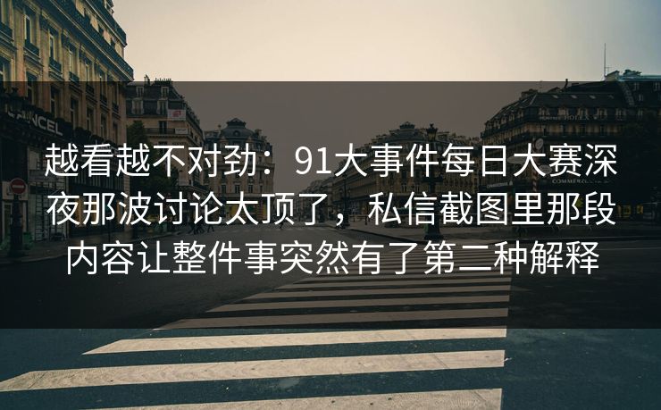 越看越不对劲：91大事件每日大赛深夜那波讨论太顶了，私信截图里那段内容让整件事突然有了第二种解释