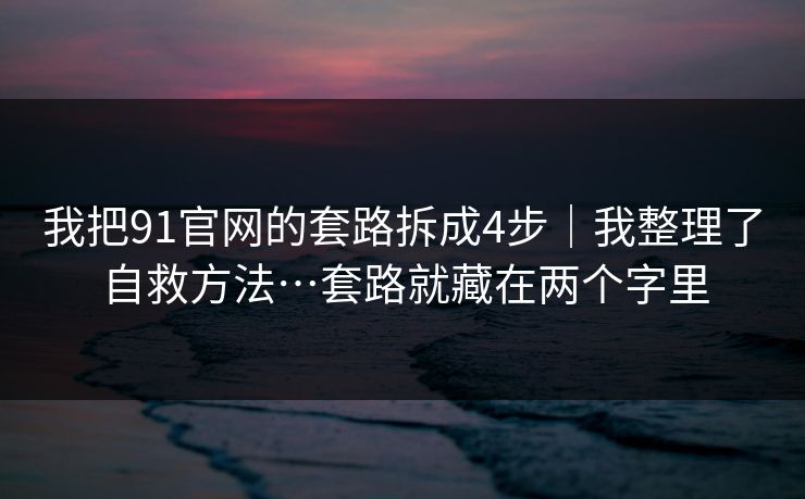 我把91官网的套路拆成4步｜我整理了自救方法…套路就藏在两个字里