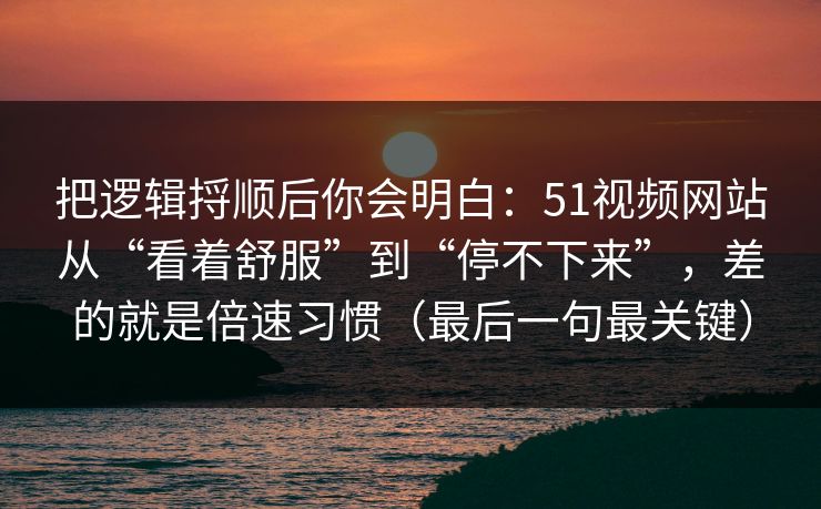 把逻辑捋顺后你会明白：51视频网站从“看着舒服”到“停不下来”，差的就是倍速习惯（最后一句最关键）